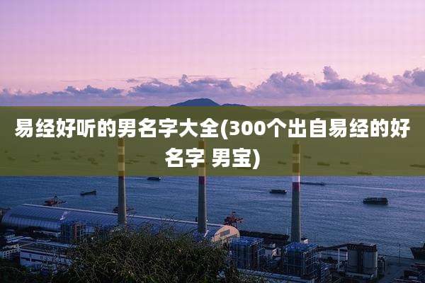易经好听的男名字大全(300个出自易经的好名字 男宝)