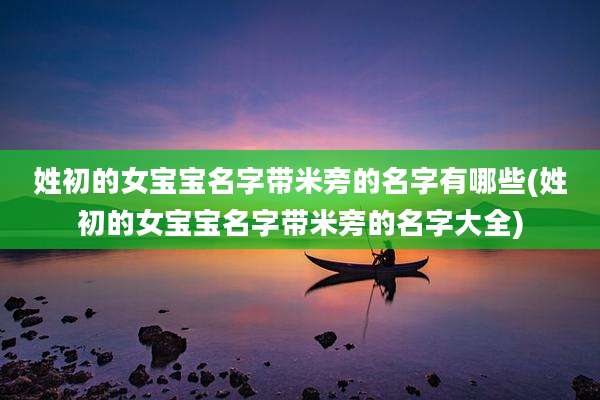 姓初的女宝宝名字带米旁的名字有哪些(姓初的女宝宝名字带米旁的名字大全)