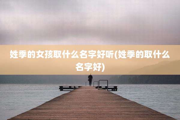 姓季的女孩取什么名字好听(姓季的取什么名字好)