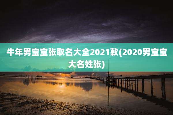 牛年男宝宝张取名大全2021款(2020男宝宝大名姓张)