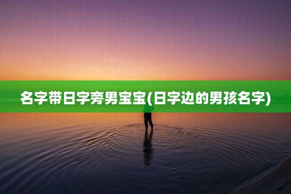 名字带日字旁男宝宝(日字边的男孩名字)