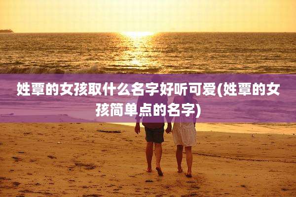 姓覃的女孩取什么名字好听可爱(姓覃的女孩简单点的名字)