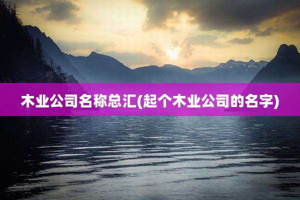 木业公司名称总汇(起个木业公司的名字)