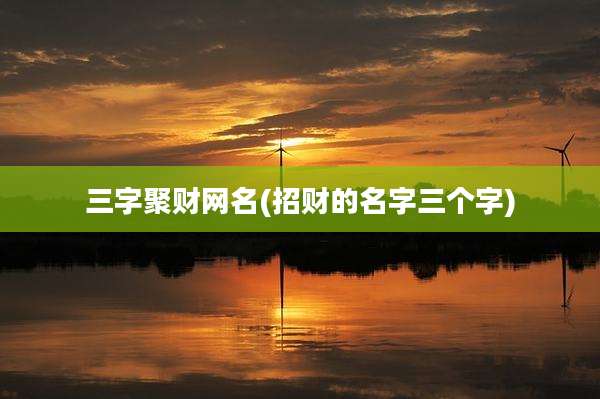 三字聚财网名(招财的名字三个字)