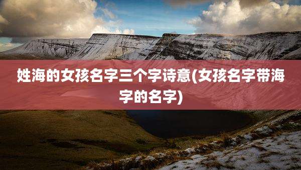 姓海的女孩名字三个字诗意(女孩名字带海字的名字)