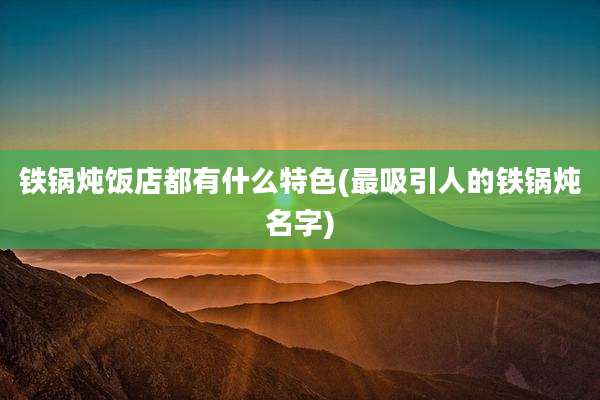 铁锅炖饭店都有什么特色(最吸引人的铁锅炖名字)