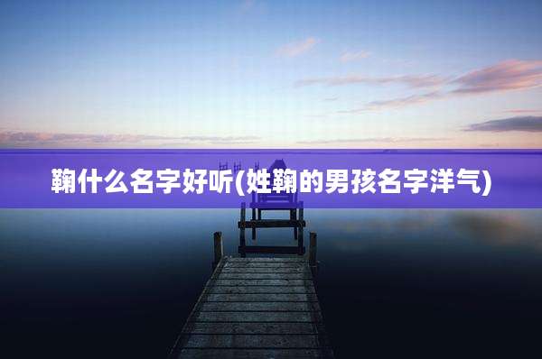 鞠什么名字好听(姓鞠的男孩名字洋气)