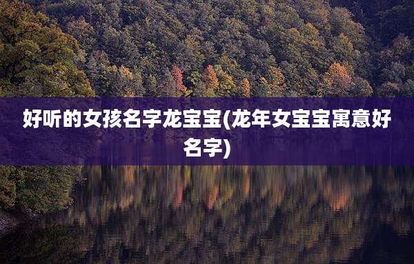 好听的女孩名字龙宝宝(龙年女宝宝寓意好名字)
