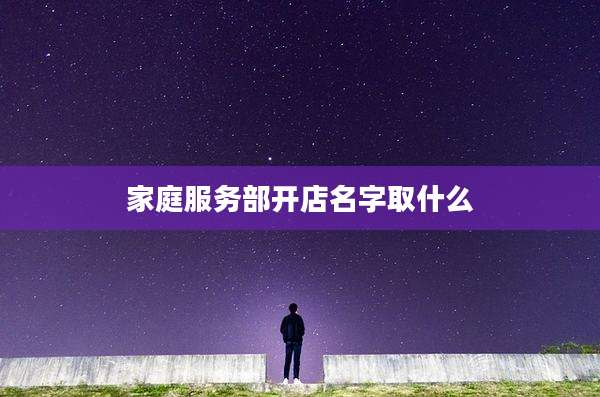 家庭服务部开店名字取什么