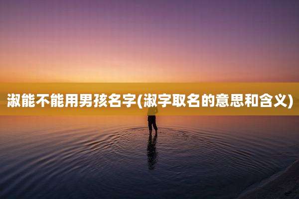 淑能不能用男孩名字(淑字取名的意思和含义)