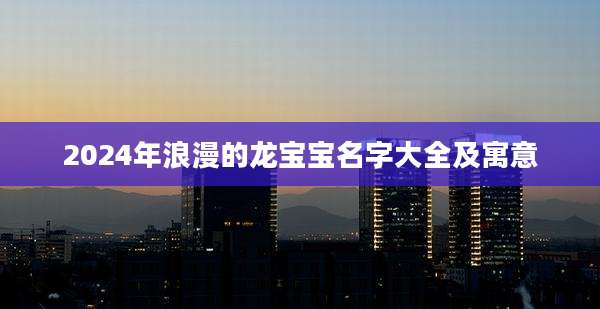 2024年浪漫的龙宝宝名字大全及寓意