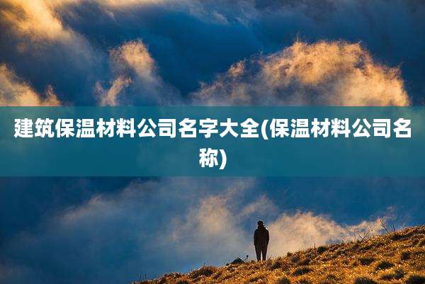 建筑保温材料公司名字大全(保温材料公司名称)
