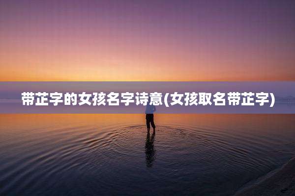 带芷字的女孩名字诗意(女孩取名带芷字)