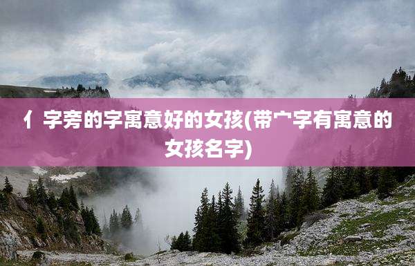 亻字旁的字寓意好的女孩(带宀字有寓意的女孩名字)