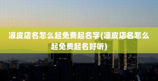 凉皮店名怎么起免费起名字(凉皮店名怎么起免费起名好听)