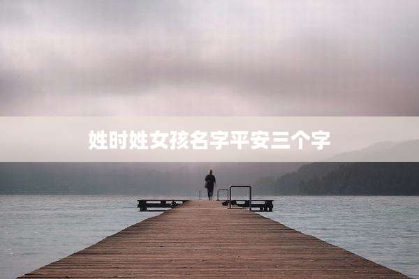 姓时姓女孩名字平安三个字