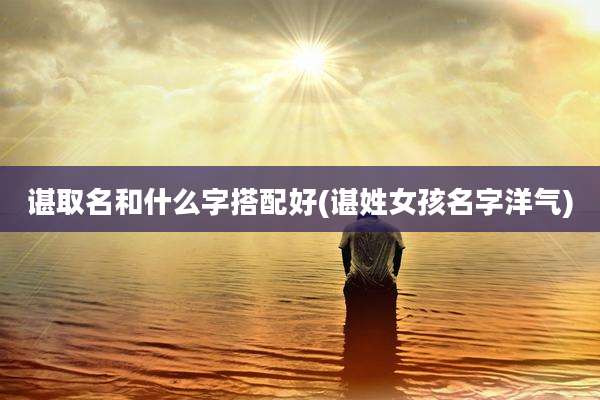 谌取名和什么字搭配好(谌姓女孩名字洋气)