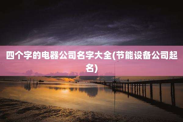四个字的电器公司名字大全(节能设备公司起名)