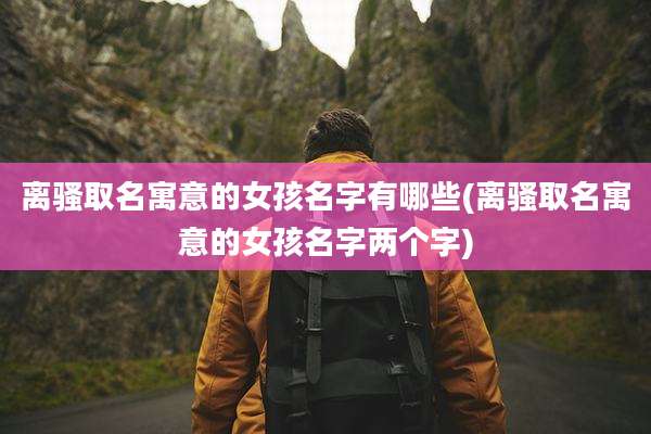 离骚取名寓意的女孩名字有哪些(离骚取名寓意的女孩名字两个字)
