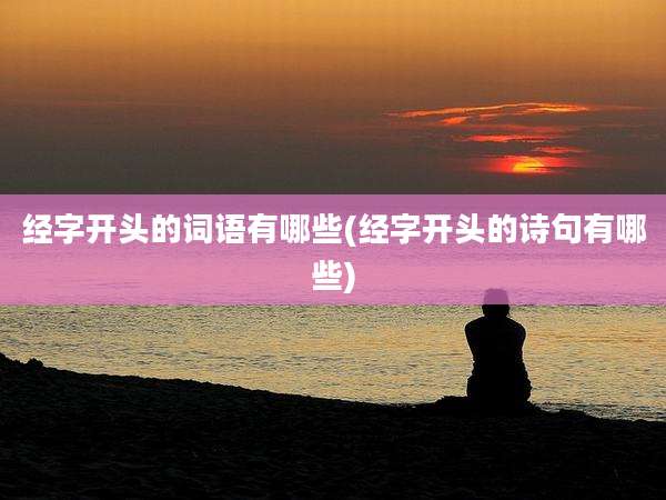 经字开头的词语有哪些(经字开头的诗句有哪些)