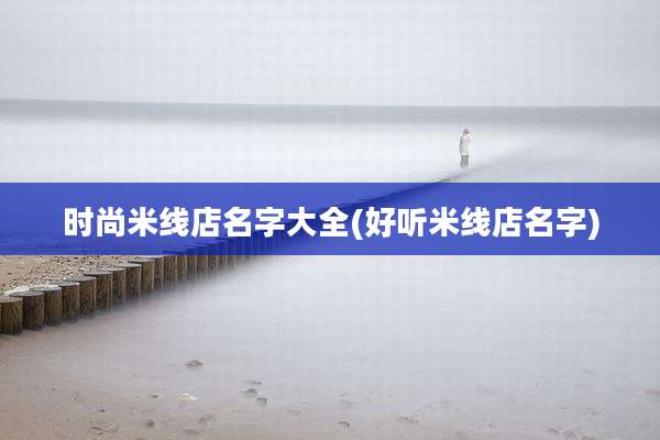 时尚米线店名字大全(好听米线店名字)