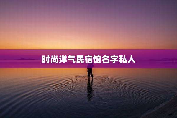 时尚洋气民宿馆名字私人
