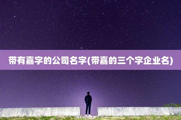 带有嘉字的公司名字(带嘉的三个字企业名)