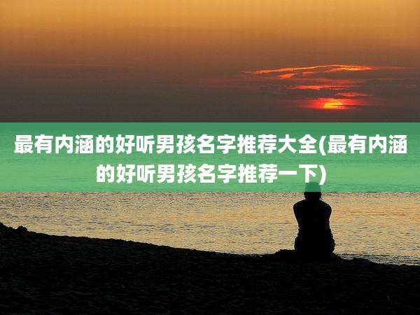 最有内涵的好听男孩名字推荐大全(最有内涵的好听男孩名字推荐一下)