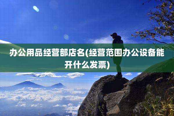 办公用品经营部店名(经营范围办公设备能开什么发票)