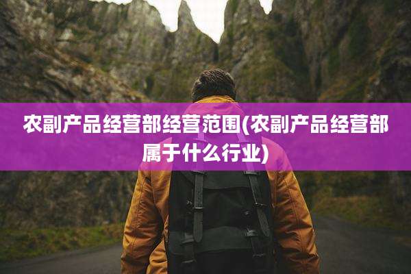 农副产品经营部经营范围(农副产品经营部属于什么行业)