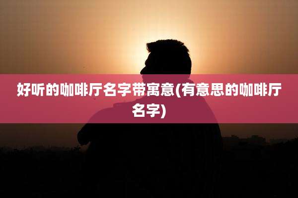 好听的咖啡厅名字带寓意(有意思的咖啡厅名字)