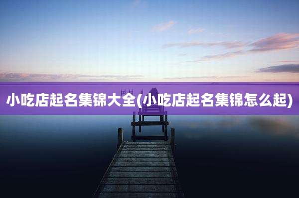 小吃店起名集锦大全(小吃店起名集锦怎么起)