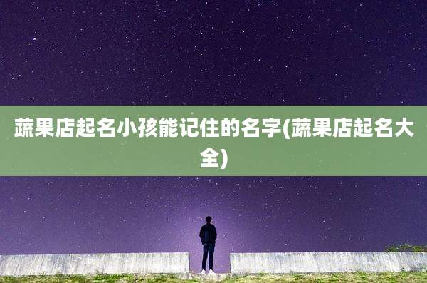 蔬果店起名小孩能记住的名字(蔬果店起名大全)