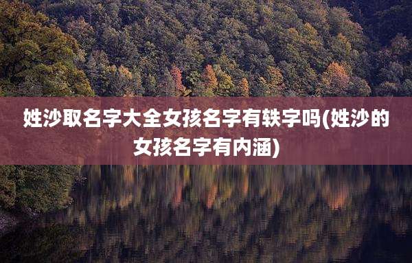 姓沙取名字大全女孩名字有轶字吗(姓沙的女孩名字有内涵)