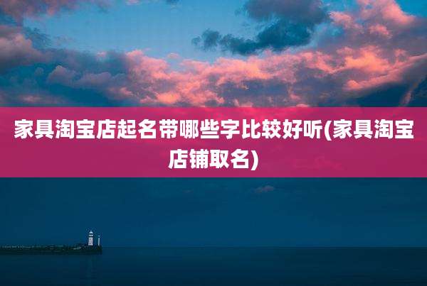 家具淘宝店起名带哪些字比较好听(家具淘宝店铺取名)