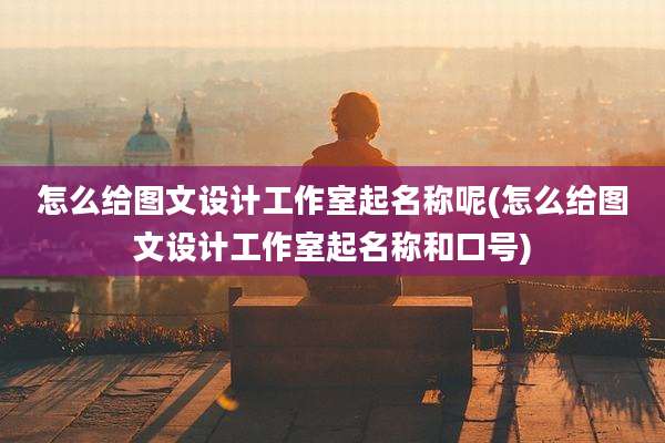 怎么给图文设计工作室起名称呢(怎么给图文设计工作室起名称和口号)
