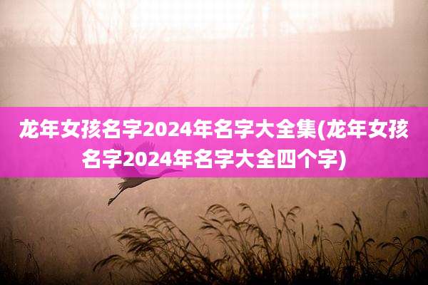 龙年女孩名字2024年名字大全集(龙年女孩名字2024年名字大全四个字)