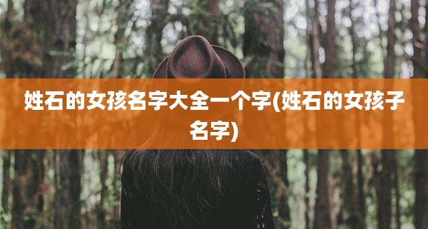 姓石的女孩名字大全一个字(姓石的女孩子名字)