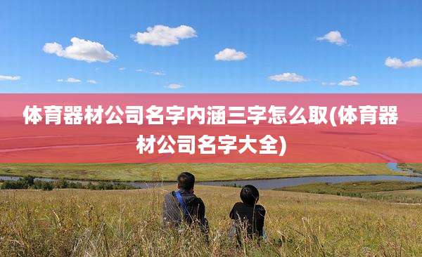 体育器材公司名字内涵三字怎么取(体育器材公司名字大全)