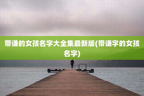 带谦的女孩名字大全集最新版(带谦字的女孩名字)