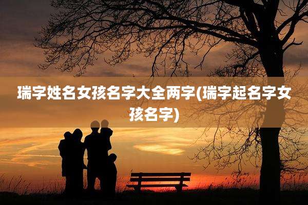 瑞字姓名女孩名字大全两字(瑞字起名字女孩名字)