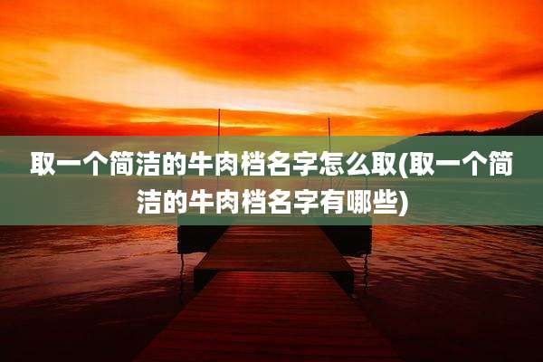 取一个简洁的牛肉档名字怎么取(取一个简洁的牛肉档名字有哪些)