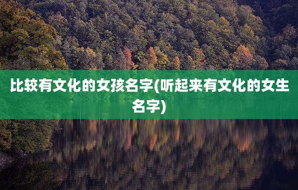 比较有文化的女孩名字(听起来有文化的女生名字)