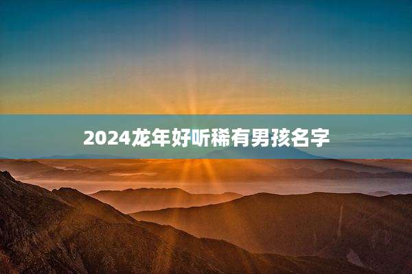 2024龙年好听稀有男孩名字