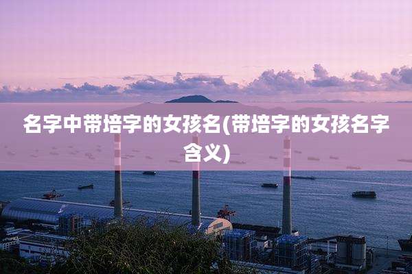 名字中带培字的女孩名(带培字的女孩名字含义)