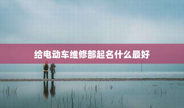 给电动车维修部起名什么最好