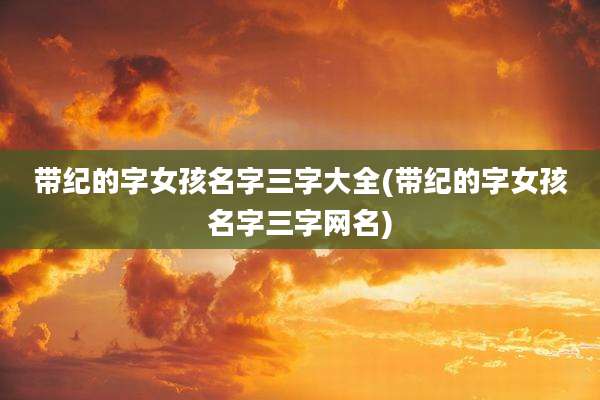 带纪的字女孩名字三字大全(带纪的字女孩名字三字网名)