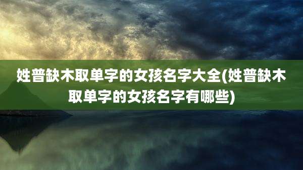 姓普缺木取单字的女孩名字大全(姓普缺木取单字的女孩名字有哪些)