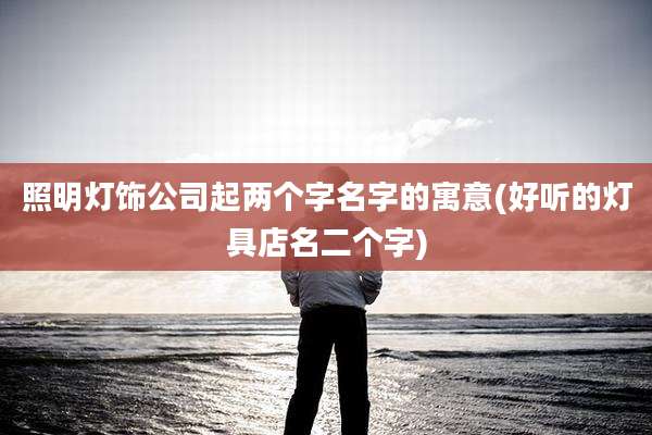 照明灯饰公司起两个字名字的寓意(好听的灯具店名二个字)