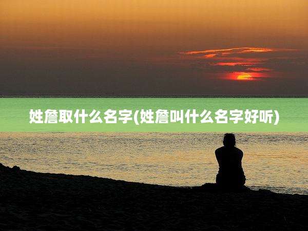 姓詹取什么名字(姓詹叫什么名字好听)